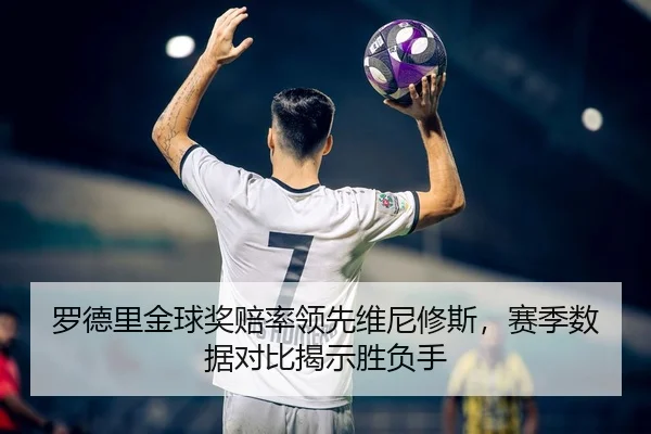 罗德里金球奖赔率领先维尼修斯，赛季数据对比揭示胜负手