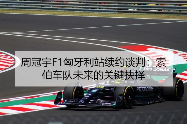 周冠宇F1匈牙利站续约谈判：索伯车队未来的关键抉择