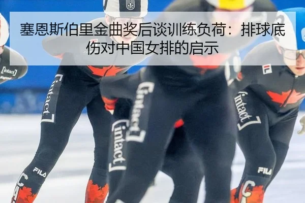 塞恩斯伯里金曲奖后谈训练负荷：排球底伤对中国女排的启示