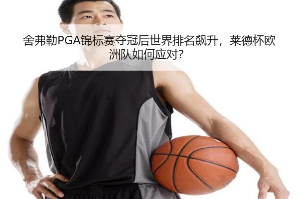 舍弗勒PGA锦标赛夺冠后世界排名飙升，莱德杯欧洲队如何应对？