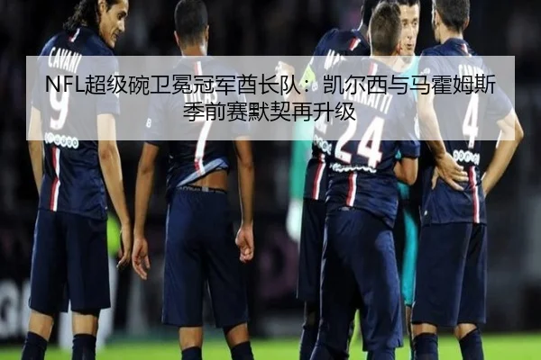 NFL超级碗卫冕冠军酋长队：凯尔西与马霍姆斯季前赛默契再升级