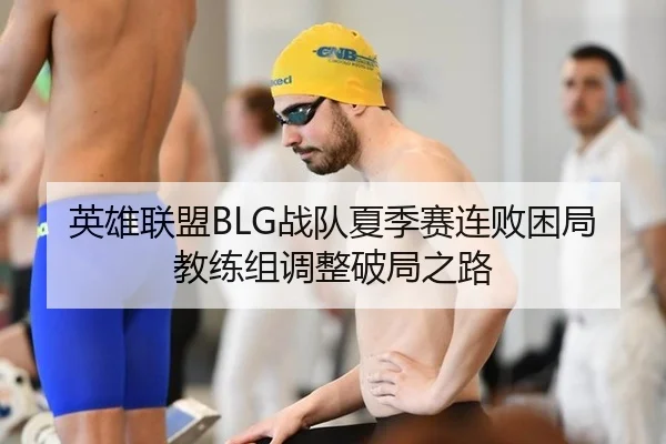 英雄联盟BLG战队夏季赛连败困局教练组调整破局之路
