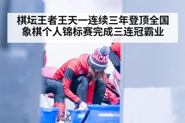 棋坛王者王天一连续三年登顶全国象棋个人锦标赛完成三连冠霸业