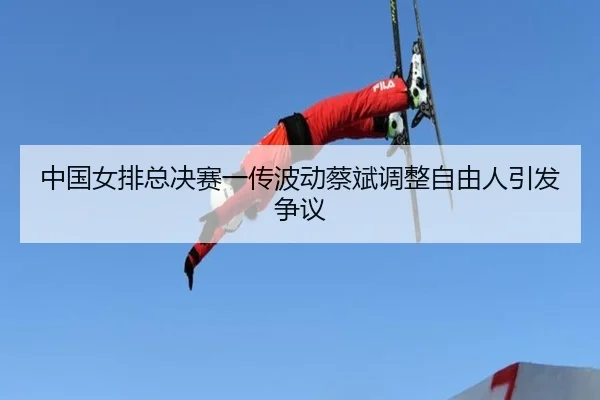 中国女排总决赛一传波动蔡斌调整自由人引发争议