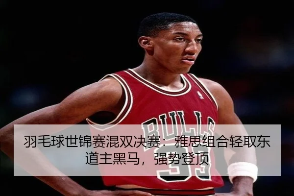 羽毛球世锦赛混双决赛：雅思组合轻取东道主黑马，强势登顶