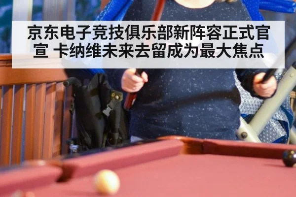 京东电子竞技俱乐部新阵容正式官宣 卡纳维未来去留成为最大焦点