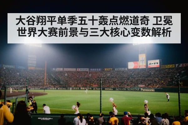 大谷翔平单季五十轰点燃道奇 卫冕世界大赛前景与三大核心变数解析