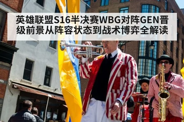 英雄联盟S16半决赛WBG对阵GEN晋级前景从阵容状态到战术博弈全解读