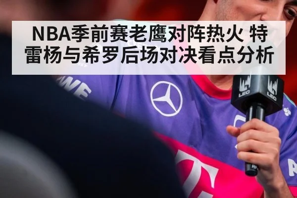 NBA季前赛老鹰对阵热火 特雷杨与希罗后场对决看点分析
